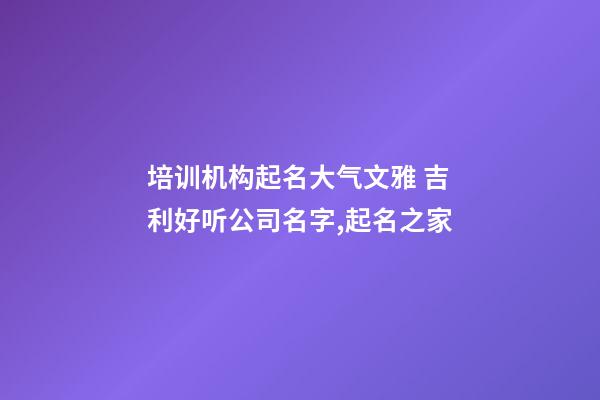 培训机构起名大气文雅 吉利好听公司名字,起名之家-第1张-公司起名-玄机派